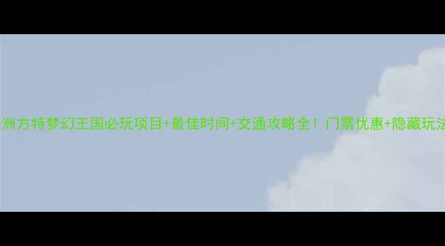 图片 最新版株洲方特梦幻王国必玩项目+最佳时间+交通攻略全！门票优惠+隐藏玩法大公开2