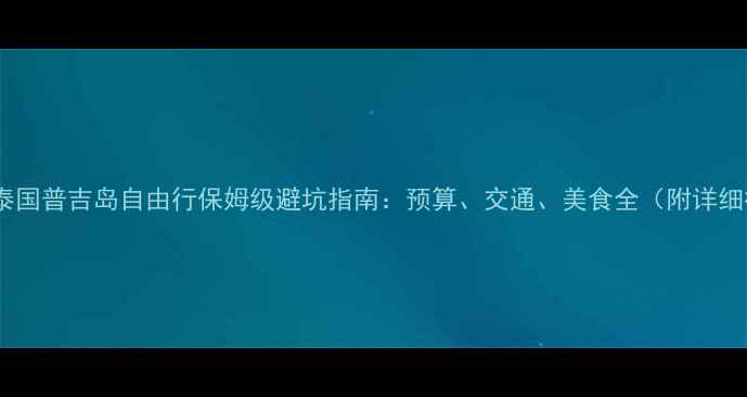图片 最新版泰国普吉岛自由行保姆级避坑指南：预算、交通、美食全（附详细行程）1
