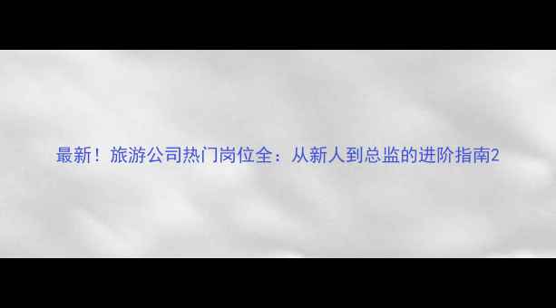 图片 最新！旅游公司热门岗位全：从新人到总监的进阶指南2