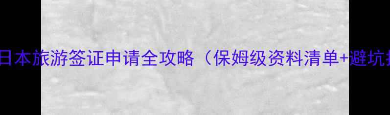 图片 最新！日本旅游签证申请全攻略（保姆级资料清单+避坑指南）1