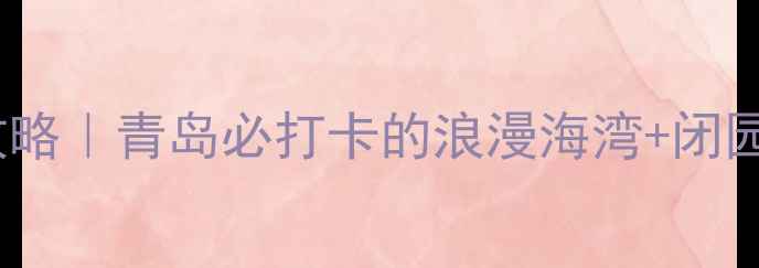 图片 月牙湾景区游玩全攻略｜青岛必打卡的浪漫海湾+闭园时间交通拍照指南1