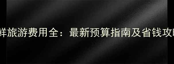 图片 朝鲜旅游费用全：最新预算指南及省钱攻略1
