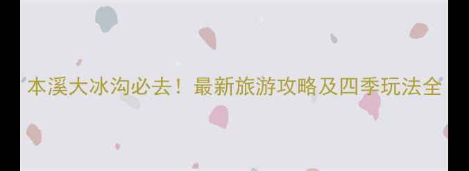 图片 本溪大冰沟必去！最新旅游攻略及四季玩法全