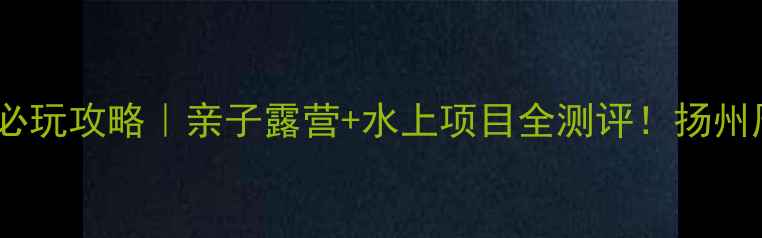 图片 李中水上森林公园必玩攻略｜亲子露营+水上项目全测评！扬州周边一日游天花板1