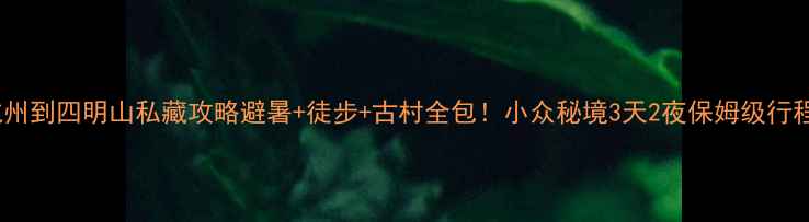 图片 杭州到四明山私藏攻略避暑+徒步+古村全包！小众秘境3天2夜保姆级行程1