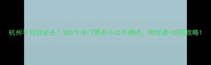 图片 杭州半日游必去！这5个冷门景点小众不拥挤，附交通+拍照攻略1