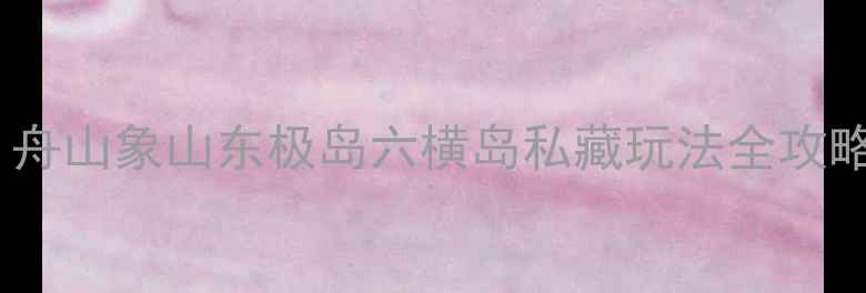 图片 杭州周边小众海滩大！舟山象山东极岛六横岛私藏玩法全攻略（附交通住宿攻略）2