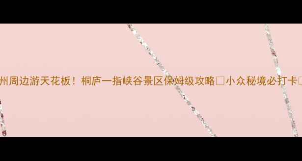图片 杭州周边游天花板！桐庐一指峡谷景区保姆级攻略✨小众秘境必打卡🌿1