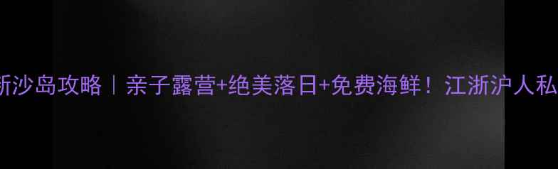 图片 杭州周边游富阳新沙岛攻略｜亲子露营+绝美落日+免费海鲜！江浙沪人私藏的宝藏岛屿🌊2