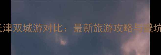 图片 杭州天津双城游对比：最新旅游攻略与避坑指南1