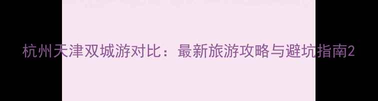 图片 杭州天津双城游对比：最新旅游攻略与避坑指南2