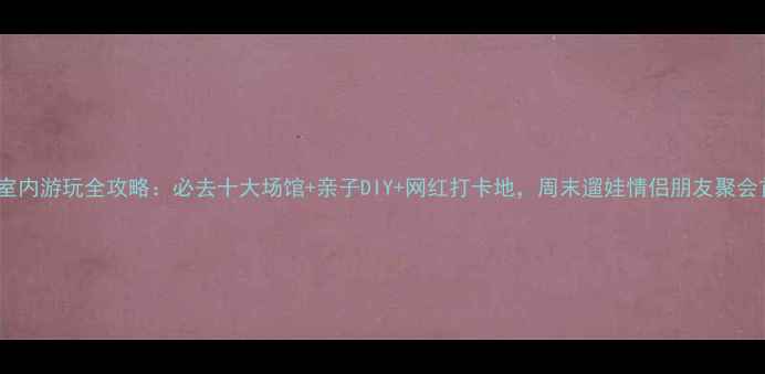 图片 杭州室内游玩全攻略：必去十大场馆+亲子DIY+网红打卡地，周末遛娃情侣朋友聚会首选2