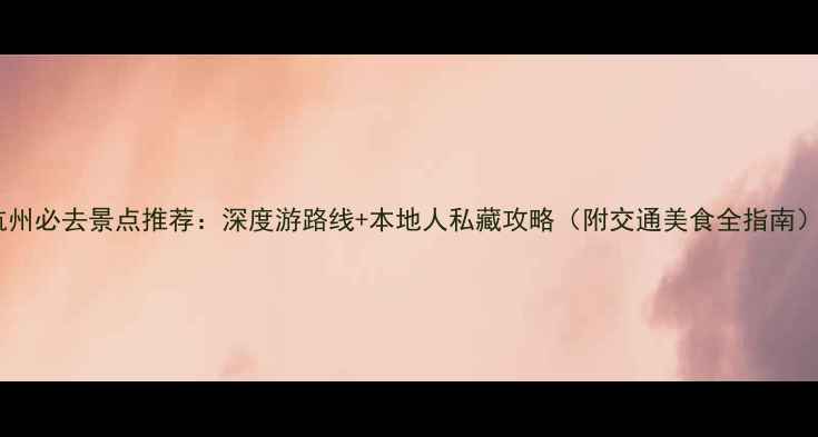 图片 杭州必去景点推荐：深度游路线+本地人私藏攻略（附交通美食全指南）1