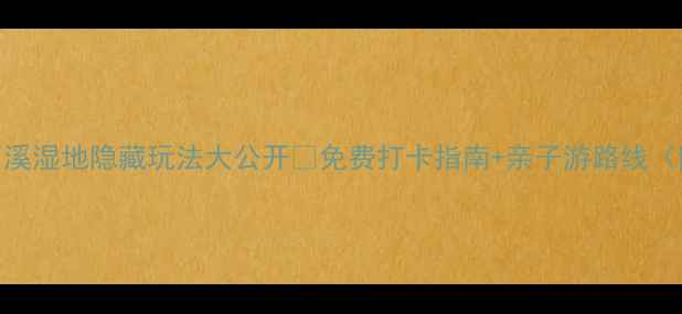图片 杭州必去！西溪湿地隐藏玩法大公开🌿免费打卡指南+亲子游路线（附交通攻略）