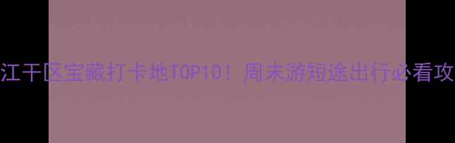 图片 杭州江干区宝藏打卡地TOP10！周末游短途出行必看攻略🌟