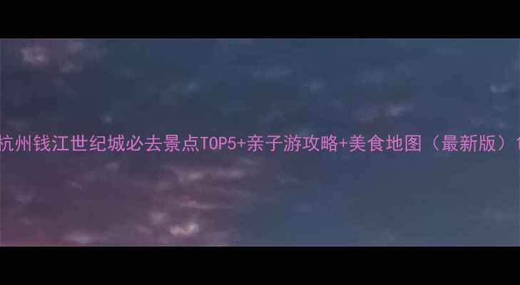图片 杭州钱江世纪城必去景点TOP5+亲子游攻略+美食地图（最新版）1