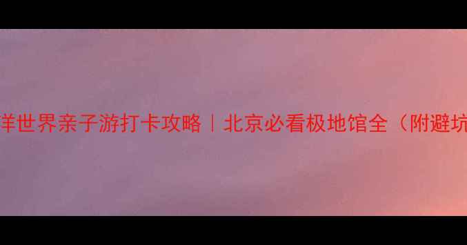 图片 极地海洋世界亲子游打卡攻略｜北京必看极地馆全（附避坑指南）