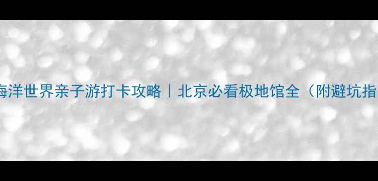 图片 极地海洋世界亲子游打卡攻略｜北京必看极地馆全（附避坑指南）2