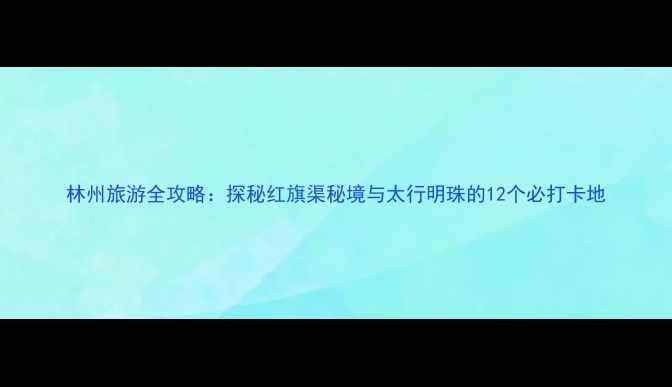图片 林州旅游全攻略：探秘红旗渠秘境与太行明珠的12个必打卡地