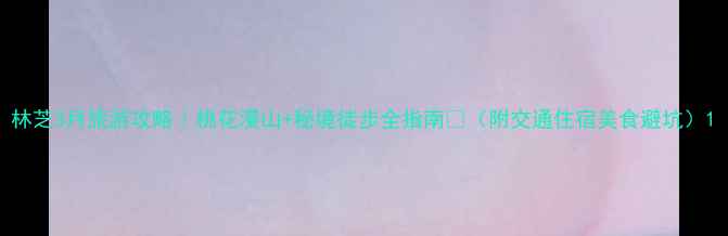 图片 林芝3月旅游攻略｜桃花漫山+秘境徒步全指南🌸（附交通住宿美食避坑）1