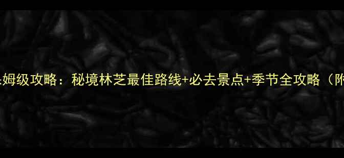 图片 林芝自驾游保姆级攻略：秘境林芝最佳路线+必去景点+季节全攻略（附详细行程）2