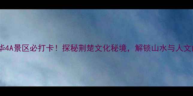 图片 枝江东方年华4A景区必打卡！探秘荆楚文化秘境，解锁山水与人文的完美融合1