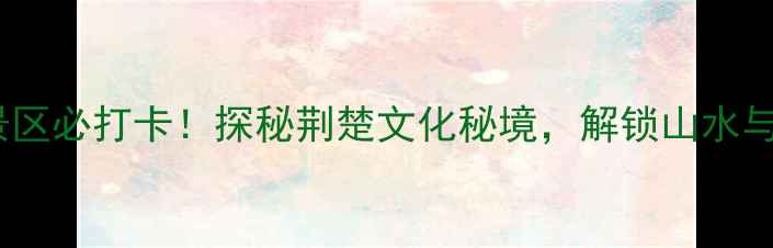 图片 枝江东方年华4A景区必打卡！探秘荆楚文化秘境，解锁山水与人文的完美融合2