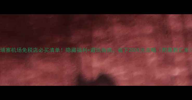 图片 柬埔寨机场免税店必买清单！隐藏福利+避坑指南，省下2000元攻略（附最新汇率）1