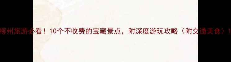 图片 柳州旅游必看！10个不收费的宝藏景点，附深度游玩攻略（附交通美食）1