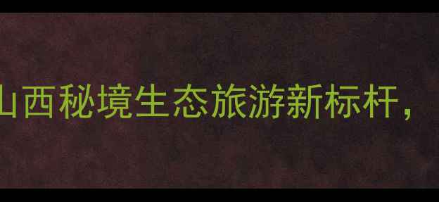 图片 柳林孟门景区规划：山西秘境生态旅游新标杆，必看攻略与未来展望1