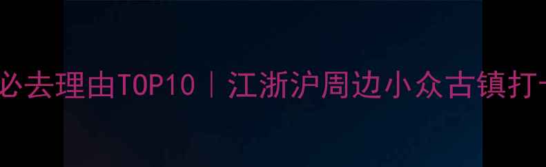 图片 柳江古镇必去理由TOP10｜江浙沪周边小众古镇打卡全攻略1