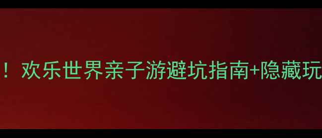 图片 株洲必玩！欢乐世界亲子游避坑指南+隐藏玩法全公开