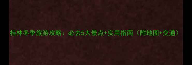 图片 桂林冬季旅游攻略：必去5大景点+实用指南（附地图+交通）