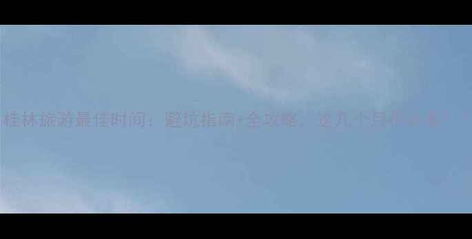 图片 桂林旅游最佳时间：避坑指南+全攻略，这几个月份必看！1