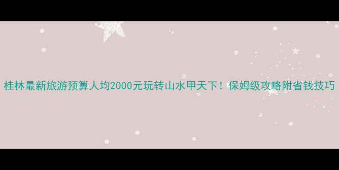 图片 桂林最新旅游预算人均2000元玩转山水甲天下！保姆级攻略附省钱技巧