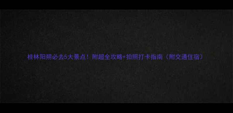 图片 桂林阳朔必去5大景点！附超全攻略+拍照打卡指南（附交通住宿）