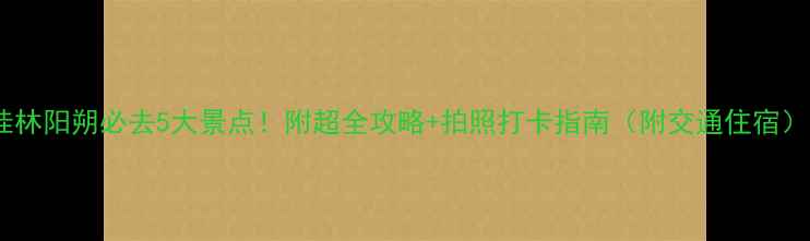 图片 桂林阳朔必去5大景点！附超全攻略+拍照打卡指南（附交通住宿）2