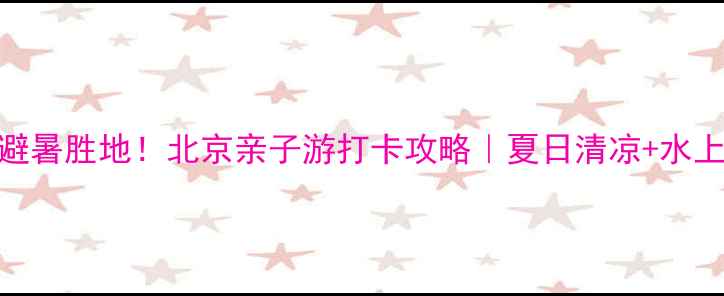 图片 桃林口景区避暑胜地！北京亲子游打卡攻略｜夏日清凉+水上乐园全攻略