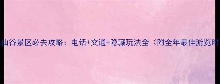 图片 桃源仙谷景区必去攻略：电话+交通+隐藏玩法全（附全年最佳游览时间）