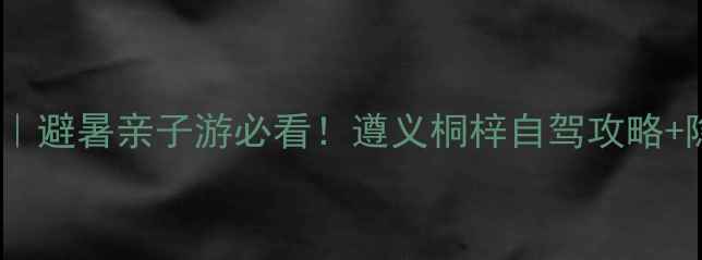 图片 桐梓小众秘境｜避暑亲子游必看！遵义桐梓自驾攻略+隐藏玩法全🌿1