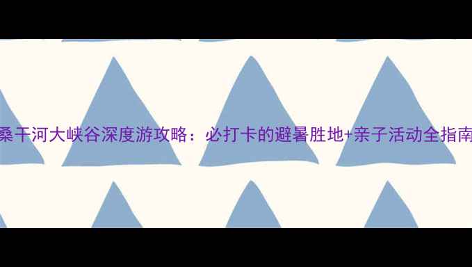 图片 桑干河大峡谷深度游攻略：必打卡的避暑胜地+亲子活动全指南