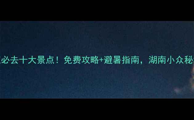 图片 桑植必去十大景点！免费攻略+避暑指南，湖南小众秘境全