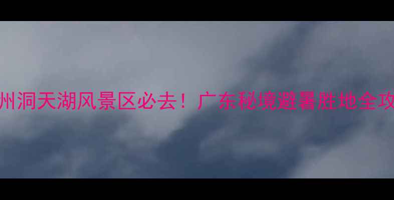 图片 梅州洞天湖风景区必去！广东秘境避暑胜地全攻略