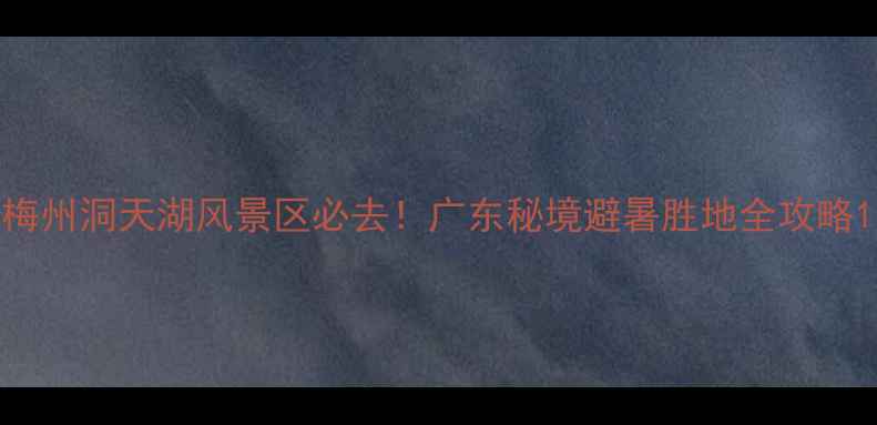 图片 梅州洞天湖风景区必去！广东秘境避暑胜地全攻略1