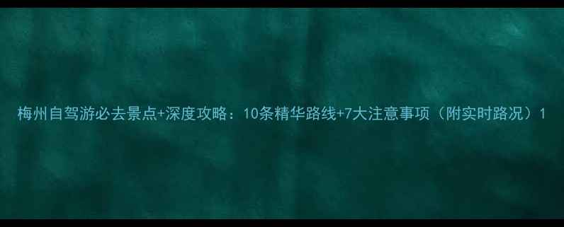 图片 梅州自驾游必去景点+深度攻略：10条精华路线+7大注意事项（附实时路况）1