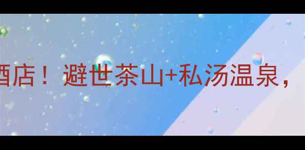 图片 梅州雁南飞景区必住温泉酒店！避世茶山+私汤温泉，住进向往的生活同款秘境2