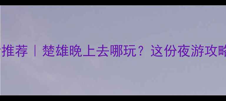 图片 楚雄夜生活推荐｜楚雄晚上去哪玩？这份夜游攻略收藏好！1
