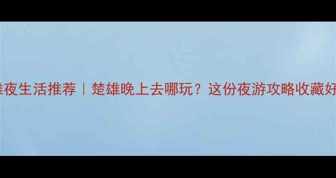 图片 楚雄夜生活推荐｜楚雄晚上去哪玩？这份夜游攻略收藏好！2