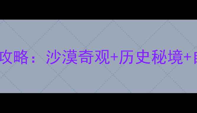 图片 榆林必去十大景点全攻略：沙漠奇观+历史秘境+自然风光一次说清！2