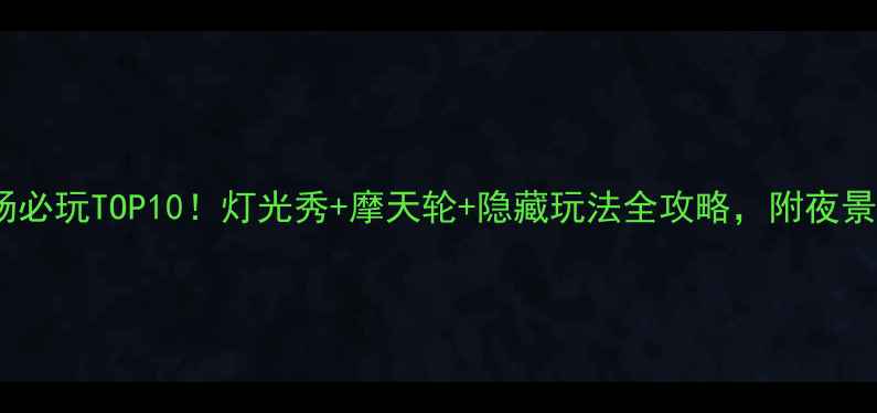 图片 欢乐谷夜场必玩TOP10！灯光秀+摩天轮+隐藏玩法全攻略，附夜景打卡指南2